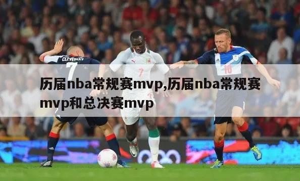 历届nba常规赛mvp,历届nba常规赛mvp和总决赛mvp