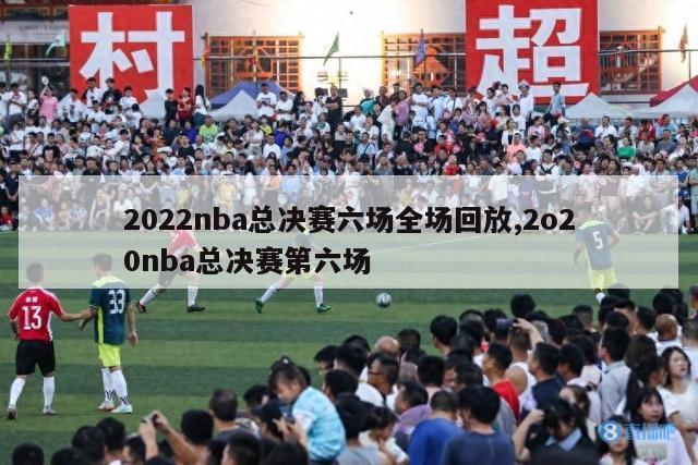 2022nba总决赛六场全场回放,2o20nba总决赛第六场