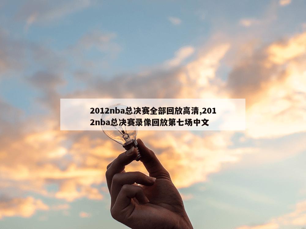 2012nba总决赛全部回放高清,2012nba总决赛录像回放第七场中文
