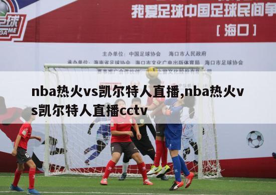 nba热火vs凯尔特人直播,nba热火vs凯尔特人直播cctv