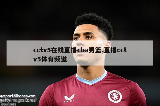 cctv5在线直播cba男篮,直播cctv5体育频道