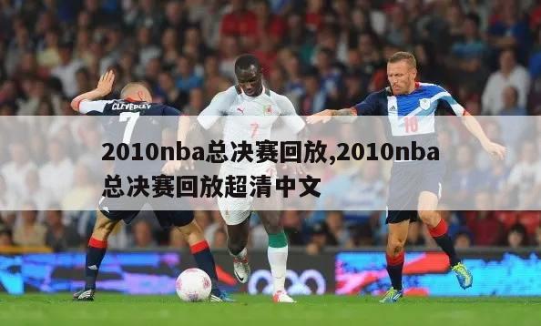 2010nba总决赛回放,2010nba总决赛回放超清中文