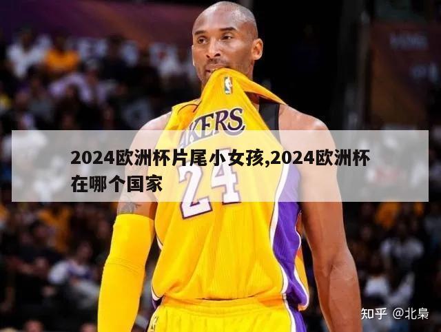 2024欧洲杯片尾小女孩,2024欧洲杯在哪个国家