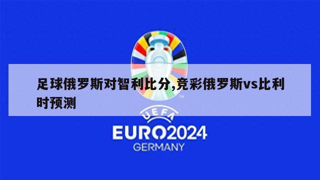 足球俄罗斯对智利比分,竞彩俄罗斯vs比利时预测