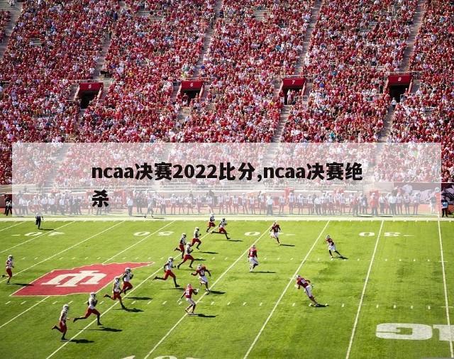 ncaa决赛2022比分,ncaa决赛绝杀