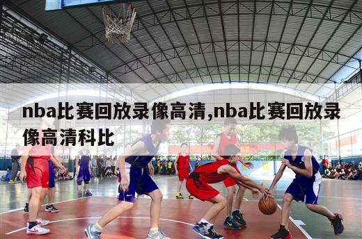 nba比赛回放录像高清,nba比赛回放录像高清科比