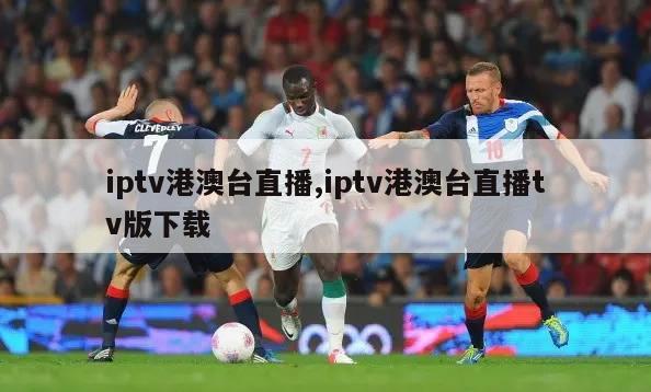 iptv港澳台直播,iptv港澳台直播tv版下载