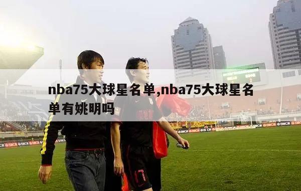 nba75大球星名单,nba75大球星名单有姚明吗