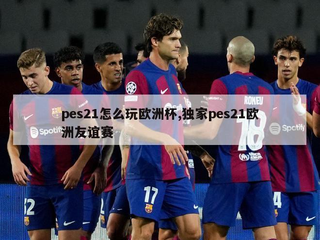 pes21怎么玩欧洲杯,独家pes21欧洲友谊赛