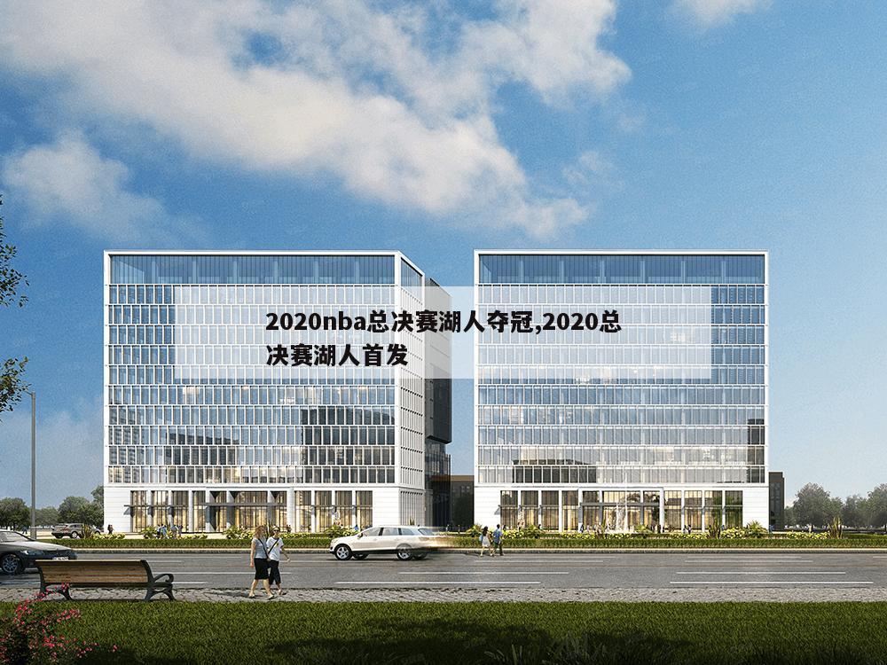 2020nba总决赛湖人夺冠,2020总决赛湖人首发