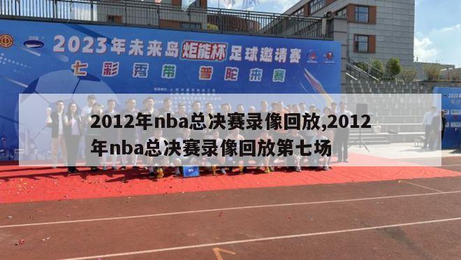 2012年nba总决赛录像回放,2012年nba总决赛录像回放第七场