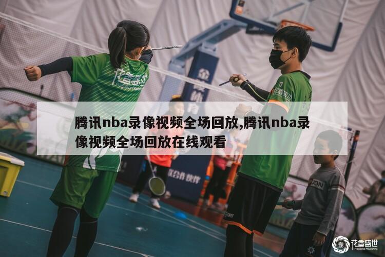 腾讯nba录像视频全场回放,腾讯nba录像视频全场回放在线观看