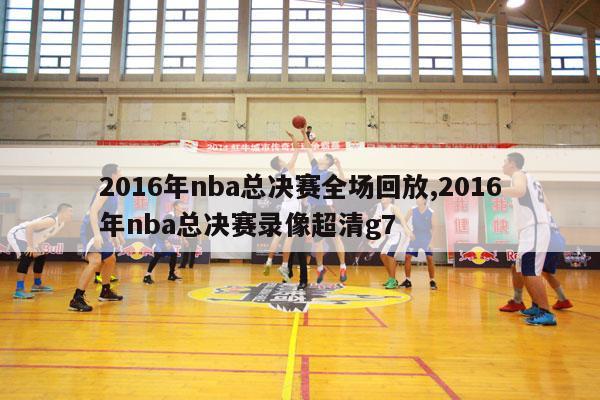 2016年nba总决赛全场回放,2016年nba总决赛录像超清g7