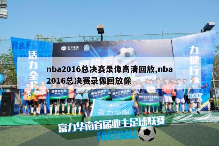 nba2016总决赛录像高清回放,nba2016总决赛录像回放像