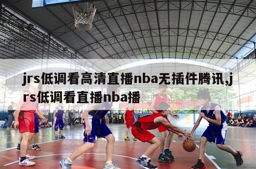 jrs低调看高清直播nba无插件腾讯,jrs低调看直播nba播