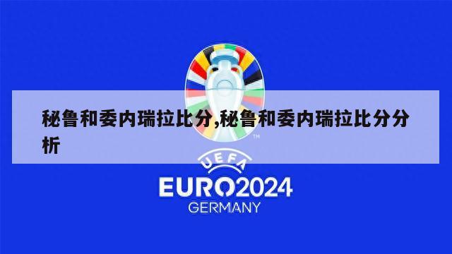 秘鲁和委内瑞拉比分,秘鲁和委内瑞拉比分分析