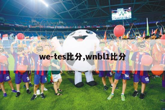 we-tes比分,wnbl1比分