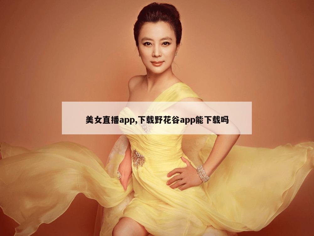 美女直播app,下载野花谷app能下载吗