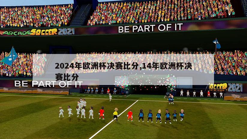 2024年欧洲杯决赛比分,14年欧洲杯决赛比分