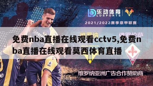 免费nba直播在线观看cctv5,免费nba直播在线观看莫西体育直播