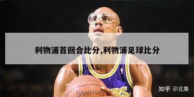 利物浦首回合比分,利物浦足球比分