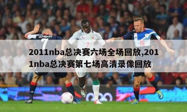 2011nba总决赛六场全场回放,2011nba总决赛第七场高清录像回放