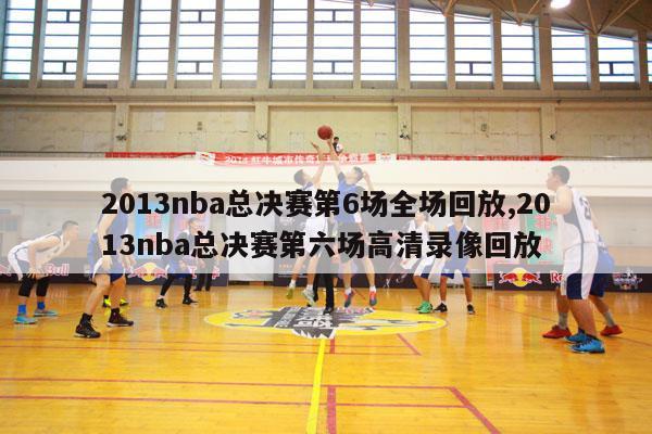 2013nba总决赛第6场全场回放,2013nba总决赛第六场高清录像回放