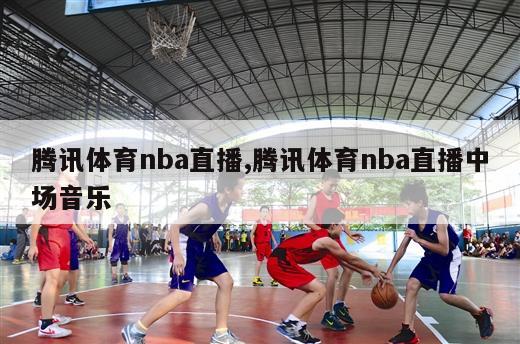 腾讯体育nba直播,腾讯体育nba直播中场音乐