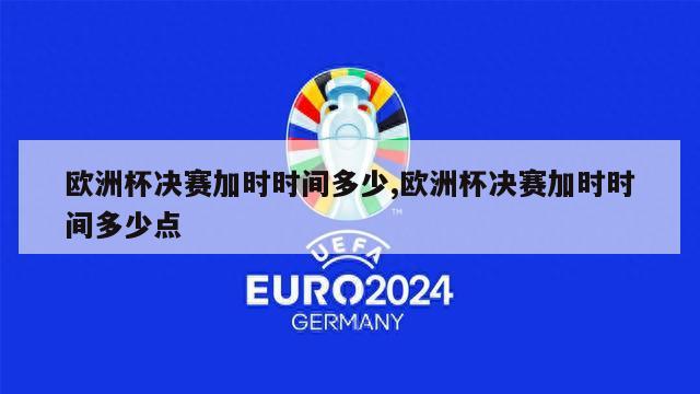 欧洲杯决赛加时时间多少,欧洲杯决赛加时时间多少点