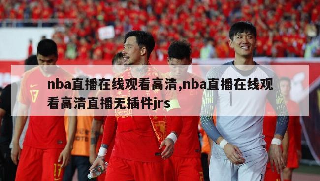 nba直播在线观看高清,nba直播在线观看高清直播无插件jrs