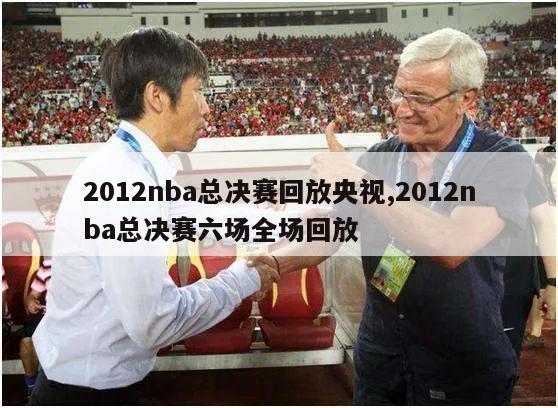 2012nba总决赛回放央视,2012nba总决赛六场全场回放