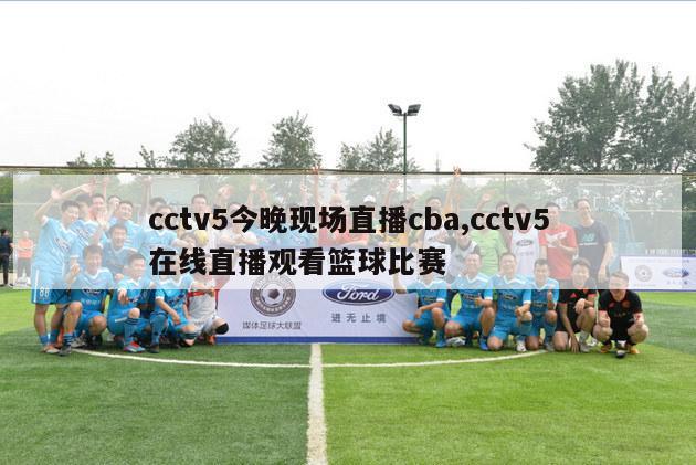 cctv5今晚现场直播cba,cctv5在线直播观看篮球比赛