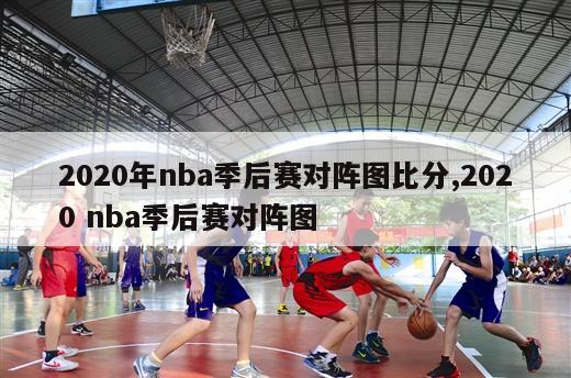 2020年nba季后赛对阵图比分,2020 nba季后赛对阵图