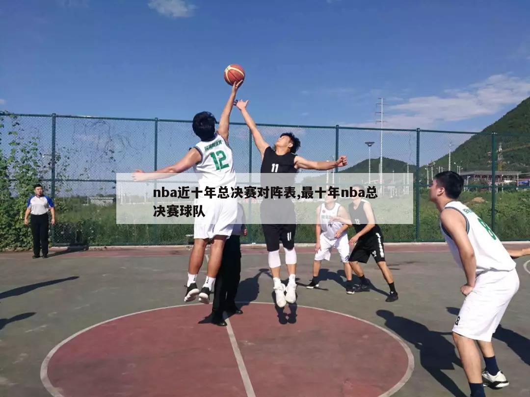 nba近十年总决赛对阵表,最十年nba总决赛球队