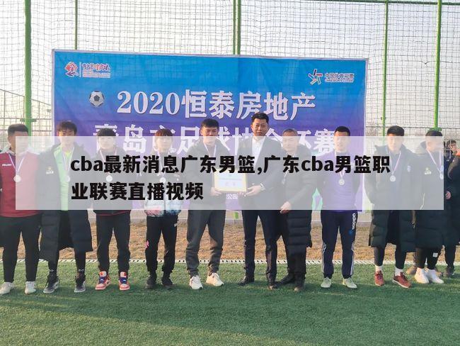 cba最新消息广东男篮,广东cba男篮职业联赛直播视频