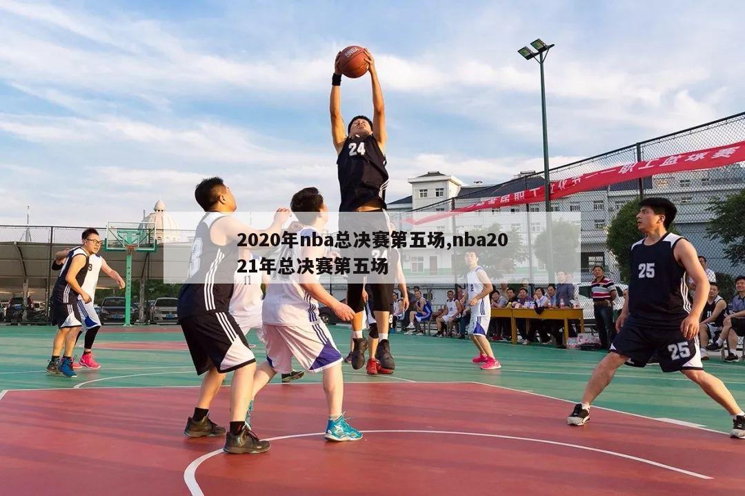 2020年nba总决赛第五场,nba2021年总决赛第五场