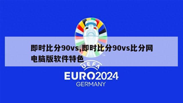 即时比分90vs,即时比分90vs比分网电脑版软件特色