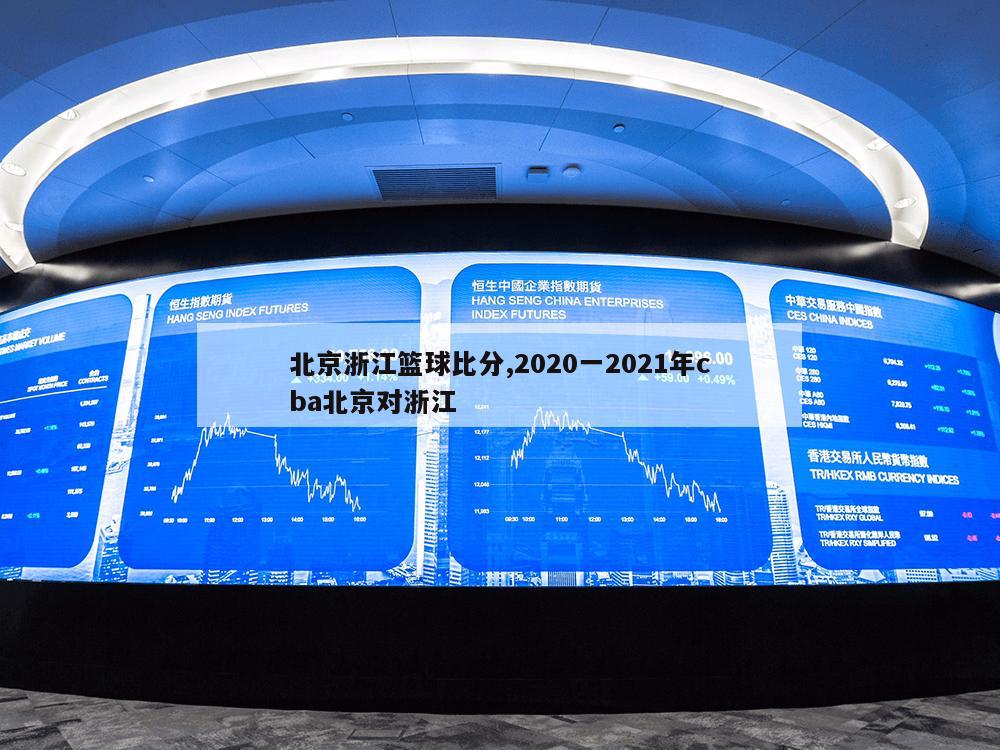 北京浙江篮球比分,2020一2021年cba北京对浙江