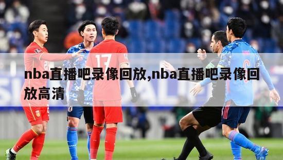 nba直播吧录像回放,nba直播吧录像回放高清