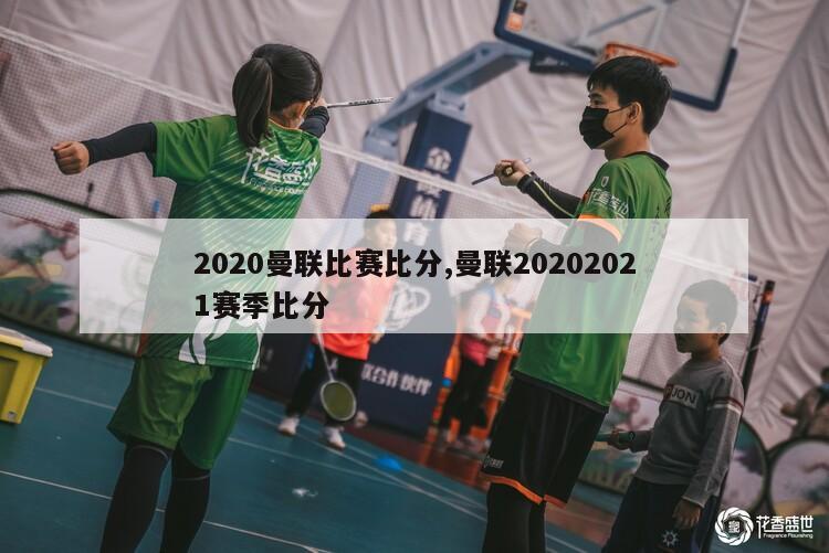 2020曼联比赛比分,曼联20202021赛季比分