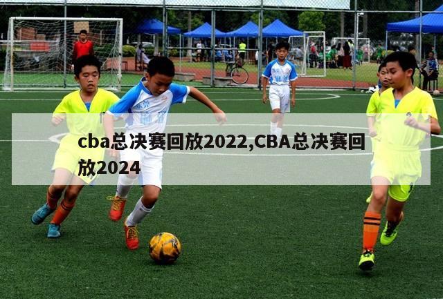 cba总决赛回放2022,CBA总决赛回放2024