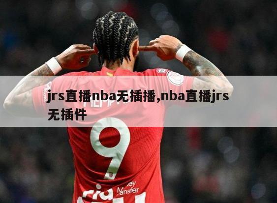 jrs直播nba无插播,nba直播jrs无插件