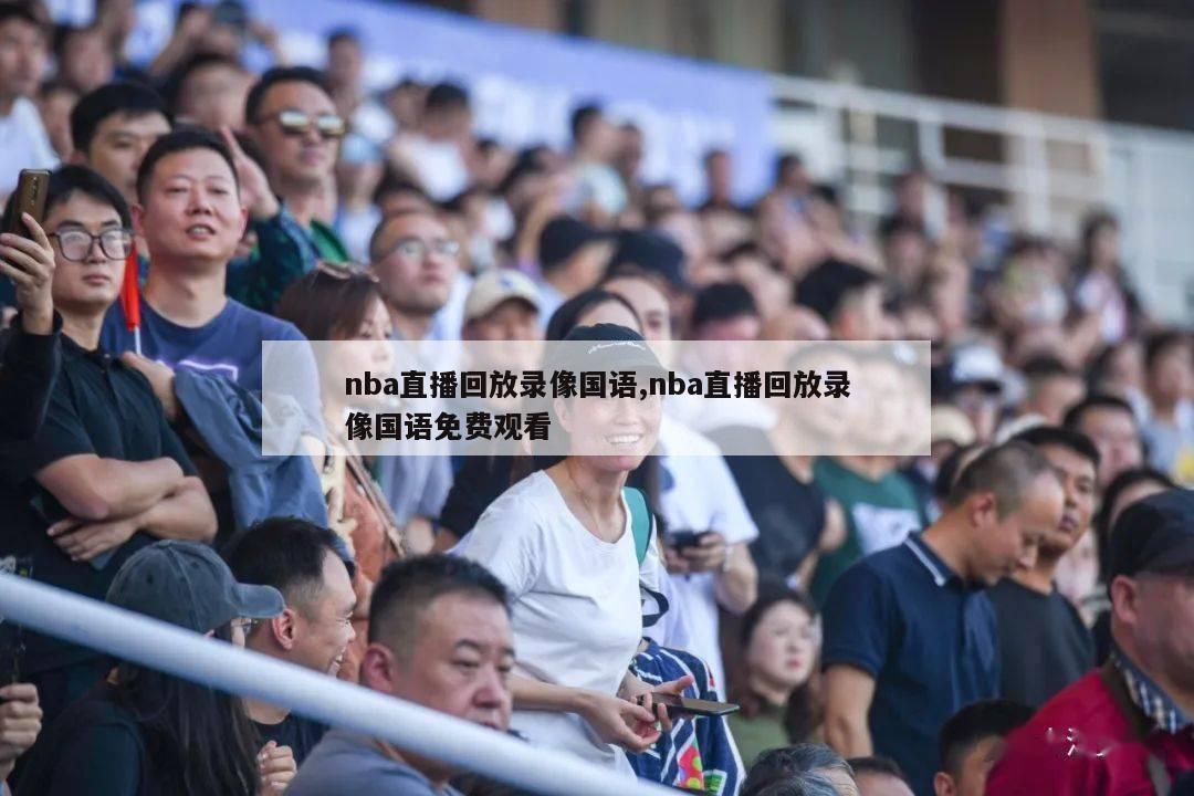 nba直播回放录像国语,nba直播回放录像国语免费观看