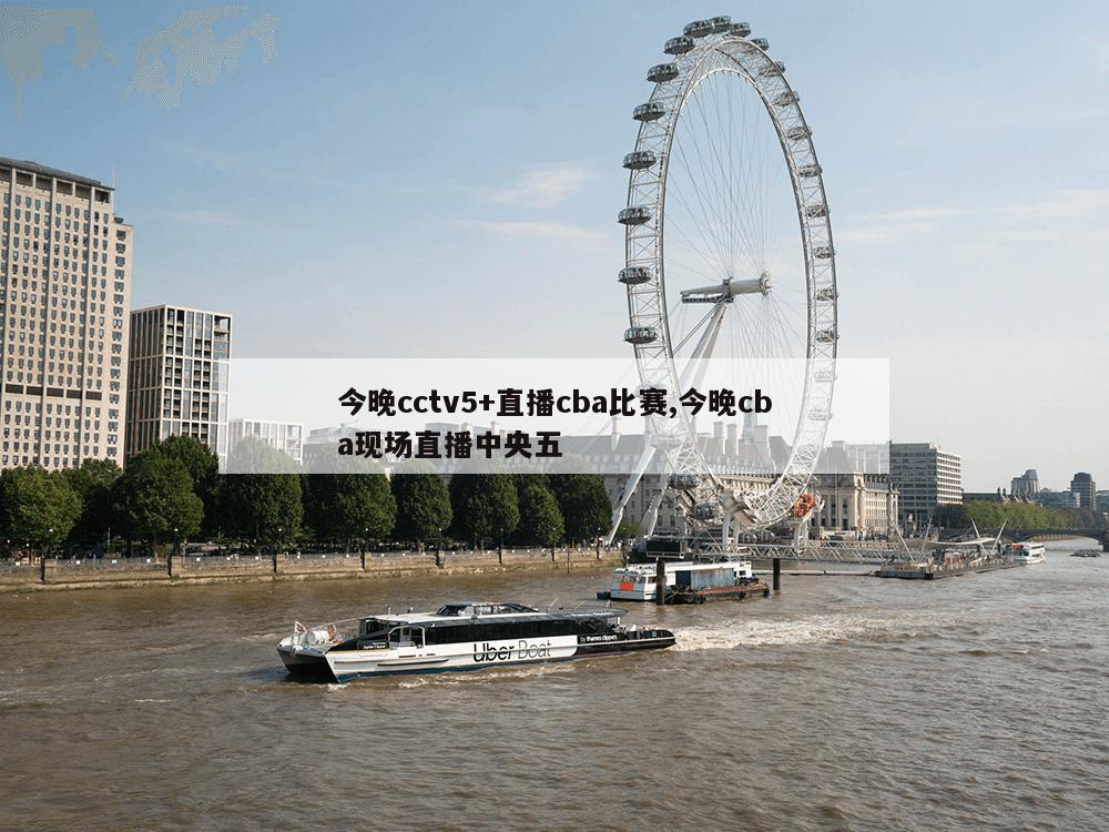 今晚cctv5+直播cba比赛,今晚cba现场直播中央五